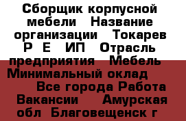 Сборщик корпусной мебели › Название организации ­ Токарев Р. Е., ИП › Отрасль предприятия ­ Мебель › Минимальный оклад ­ 40 000 - Все города Работа » Вакансии   . Амурская обл.,Благовещенск г.